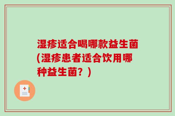 湿疹适合喝哪款益生菌(湿疹患者适合饮用哪种益生菌？)
