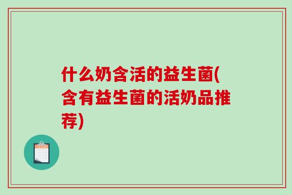 什么奶含活的益生菌(含有益生菌的活奶品推荐)