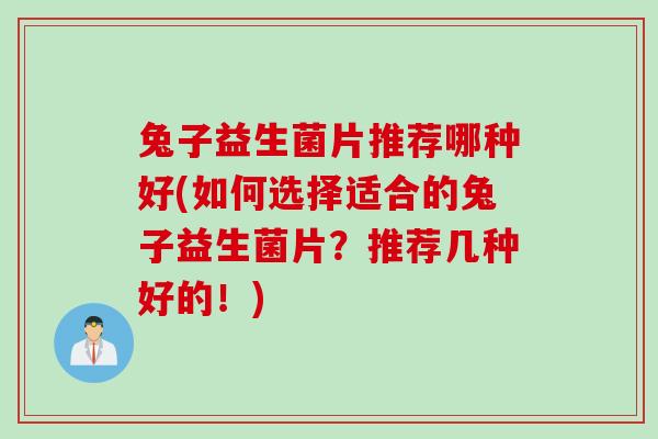 兔子益生菌片推荐哪种好(如何选择适合的兔子益生菌片？推荐几种好的！)