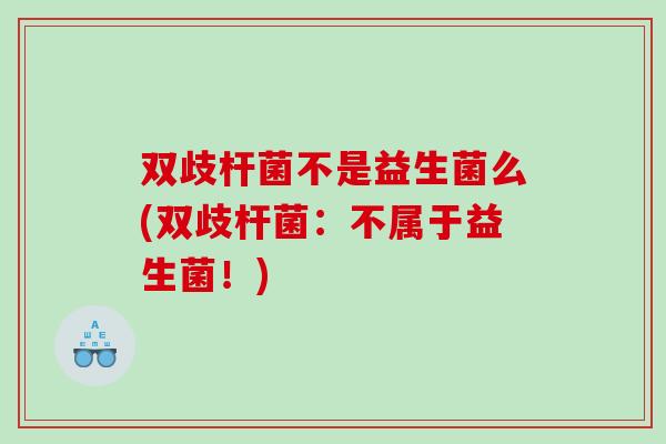 双歧杆菌不是益生菌么(双歧杆菌:不属于益生菌!) 双歧杆菌不是益生菌么(双歧杆菌:不属于益生菌!)