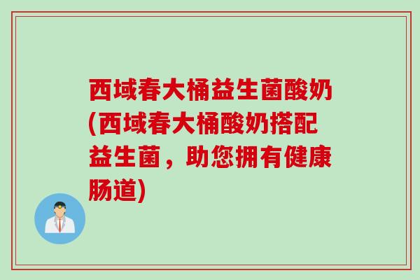 西域春大桶益生菌酸奶(西域春大桶酸奶搭配益生菌，助您拥有健康肠道)