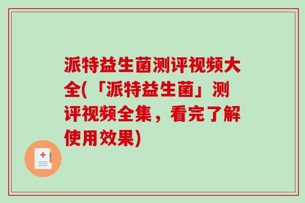 派特益生菌测评视频大全(「派特益生菌」测评视频全集，看完了解使用效果)