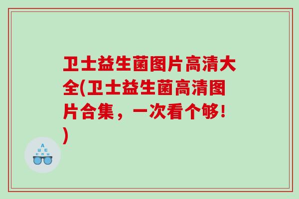 卫士益生菌图片高清大全(卫士益生菌高清图片合集，一次看个够！)