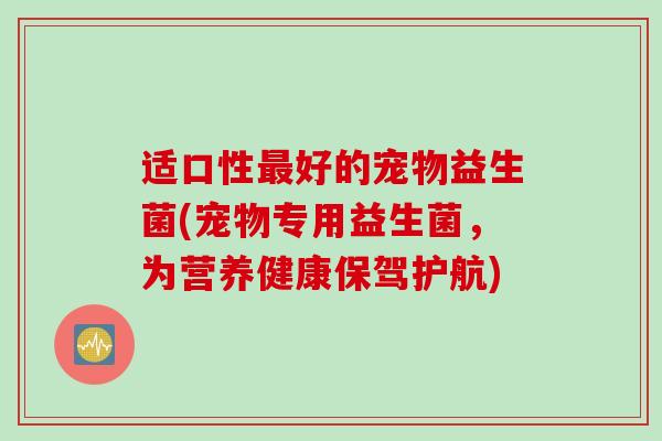 适口性最好的宠物益生菌(宠物专用益生菌，为营养健康保驾护航)