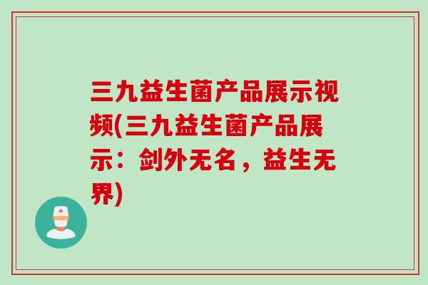 三九益生菌产品展示视频(三九益生菌产品展示：剑外无名，益生无界)