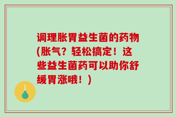 调理胀胃益生菌的药物(胀气？轻松搞定！这些益生菌药可以助你舒缓胃涨哦！)