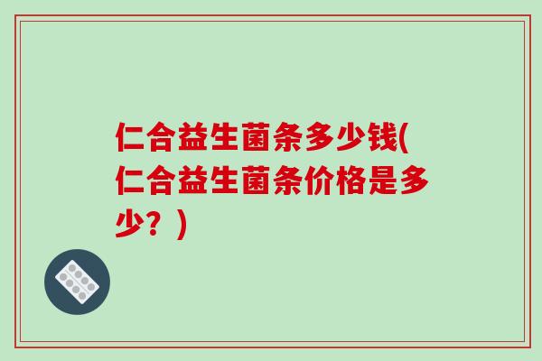 仁合益生菌条多少钱(仁合益生菌条价格是多少？)