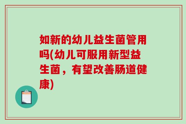 如新的幼儿益生菌管用吗(幼儿可服用新型益生菌，有望改善肠道健康)
