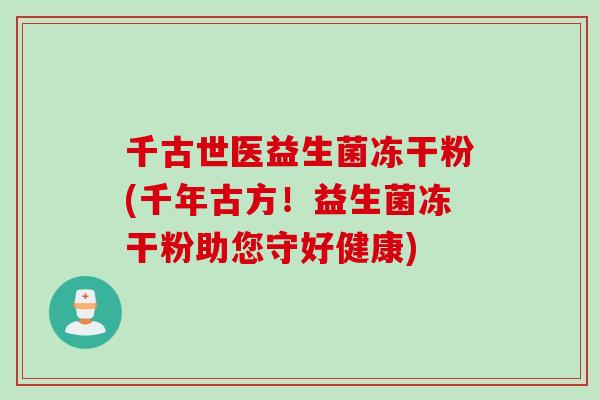 千古世医益生菌冻干粉(千年古方！益生菌冻干粉助您守好健康)