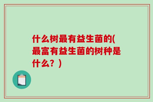 什么树最有益生菌的(最富有益生菌的树种是什么？)