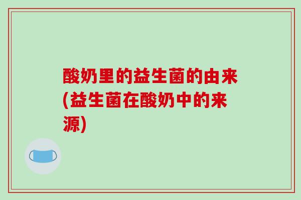 酸奶里的益生菌的由来(益生菌在酸奶中的来源) 酸奶里的益生菌的由来(益生菌在酸奶中的来源)
