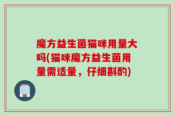 魔方益生菌猫咪用量大吗(猫咪魔方益生菌用量需适量，仔细斟酌)