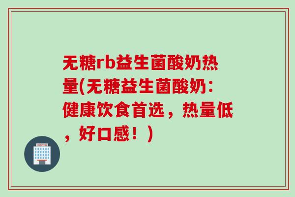 无糖rb益生菌酸奶热量(无糖益生菌酸奶：健康饮食首选，热量低，好口感！)