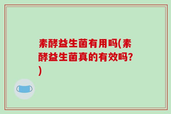 素酵益生菌有用吗(素酵益生菌真的有效吗？)