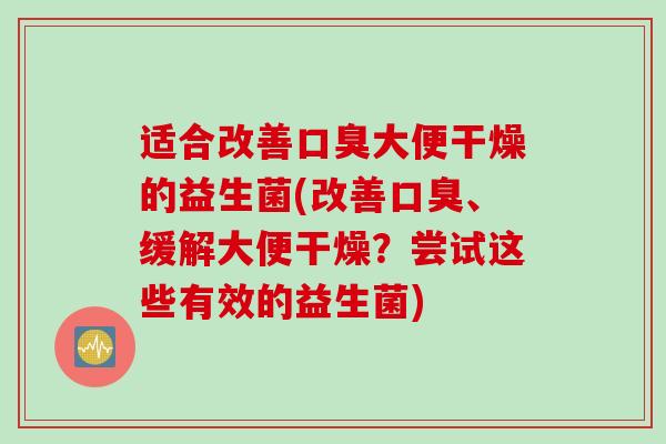 适合改善口臭大便干燥的益生菌(改善口臭、缓解大便干燥？尝试这些有效的益生菌)