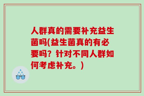 人群真的需要补充益生菌吗(益生菌真的有必要吗?针对不同人群如何考虑补充。) 人群真的需要补充益生菌吗(益生菌真的有必要吗?针对不同人群如何考虑补充。)