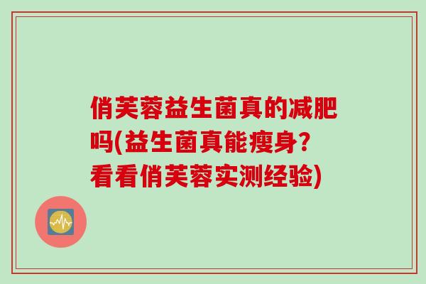 俏芙蓉益生菌真的减肥吗(益生菌真能瘦身？看看俏芙蓉实测经验)