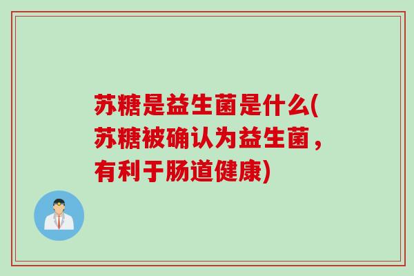 苏糖是益生菌是什么(苏糖被确认为益生菌,有利于肠道健康) 苏糖是益生菌是什么(苏糖被确认为益生菌,有利于肠道健康)