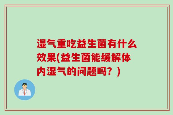 湿气重吃益生菌有什么效果(益生菌能缓解体内湿气的问题吗？)