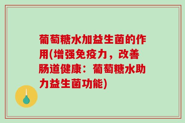 葡萄糖水加益生菌的作用(增强力,改善肠道健康:葡萄糖水助力益生菌功能) 葡萄糖水加益生菌的作用(增强力,改善肠道健康:葡萄糖水助力益生菌功能)