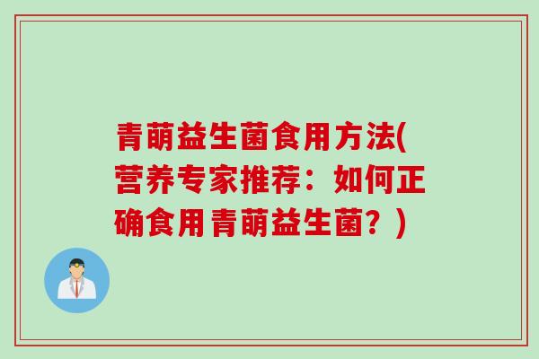 青萌益生菌食用方法(营养专家推荐：如何正确食用青萌益生菌？)