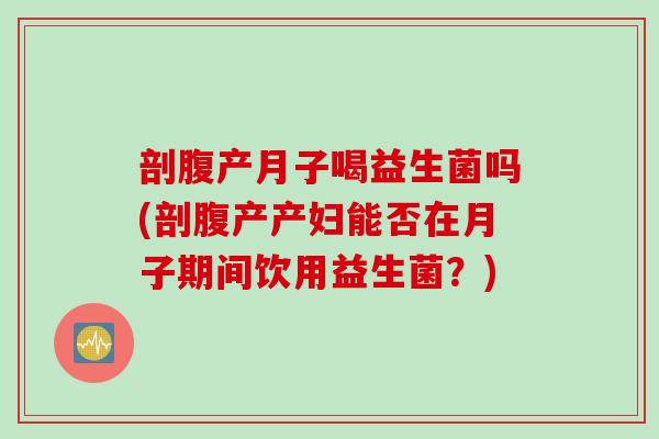 剖腹产月子喝益生菌吗(剖腹产产妇能否在月子期间饮用益生菌？)