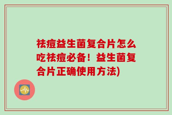 祛痘益生菌复合片怎么吃祛痘必备！益生菌复合片正确使用方法)