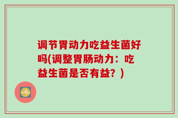 调节胃动力吃益生菌好吗(调整胃肠动力：吃益生菌是否有益？)
