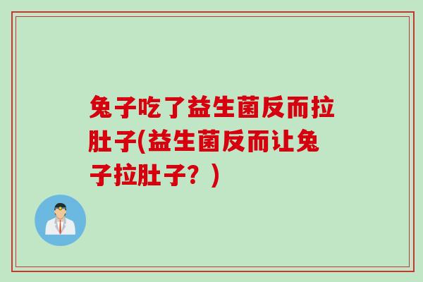 兔子吃了益生菌反而拉肚子(益生菌反而让兔子拉肚子?) 兔子吃了益生菌反而拉肚子(益生菌反而让兔子拉肚子?)