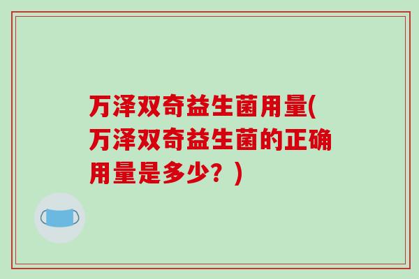 万泽双奇益生菌用量(万泽双奇益生菌的正确用量是多少？)