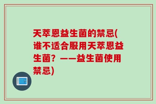 天萃恩益生菌的禁忌(谁不适合服用天萃恩益生菌？——益生菌使用禁忌)
