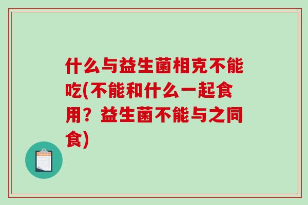 什么与益生菌相克不能吃(不能和什么一起食用?益生菌不能与之同食) 什么与益生菌相克不能吃(不能和什么一起食用?益生菌不能与之同食)