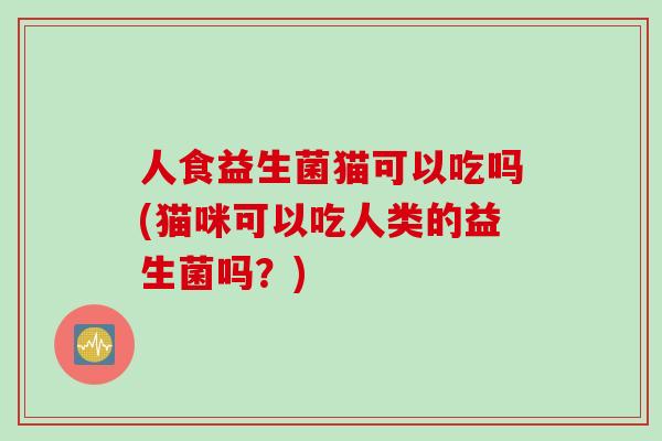 人食益生菌猫可以吃吗(猫咪可以吃人类的益生菌吗？)