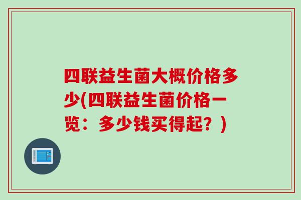 四联益生菌大概价格多少(四联益生菌价格一览:多少钱买得起?) 四联益生菌大概价格多少(四联益生菌价格一览:多少钱买得起?)