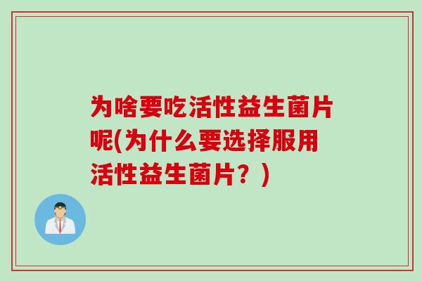 为啥要吃活性益生菌片呢(为什么要选择服用活性益生菌片？)