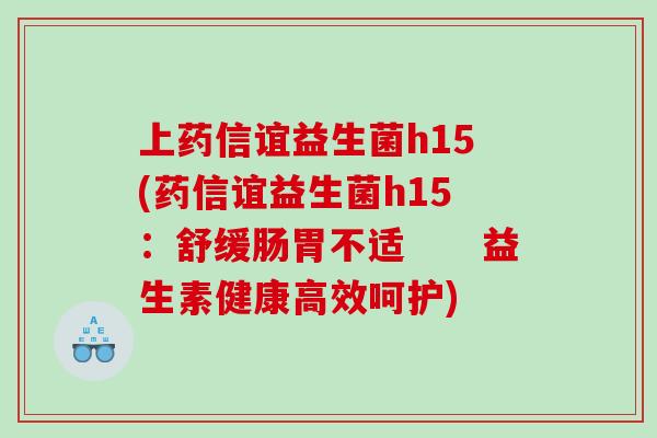 上药信谊益生菌h15(药信谊益生菌h15：舒缓肠胃不适　　益生素健康高效呵护)