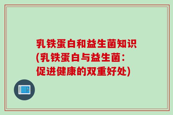 乳铁蛋白和益生菌知识(乳铁蛋白与益生菌：促进健康的双重好处)