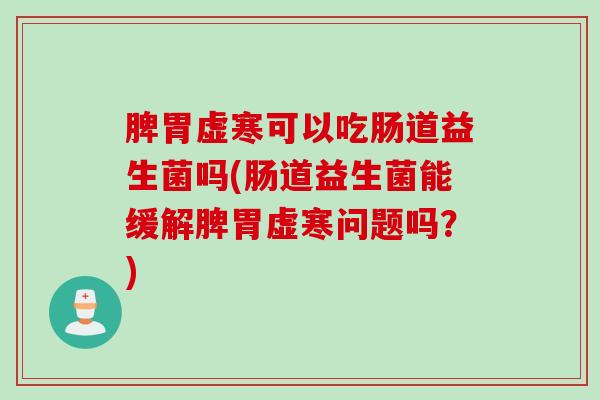 脾胃虚寒可以吃肠道益生菌吗(肠道益生菌能缓解脾胃虚寒问题吗？)