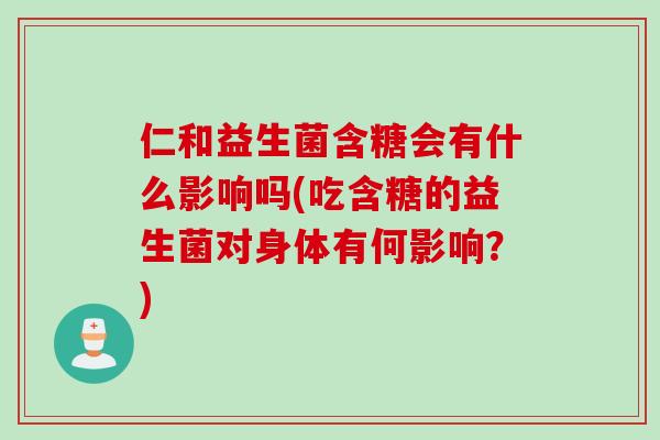 仁和益生菌含糖会有什么影响吗(吃含糖的益生菌对身体有何影响？)