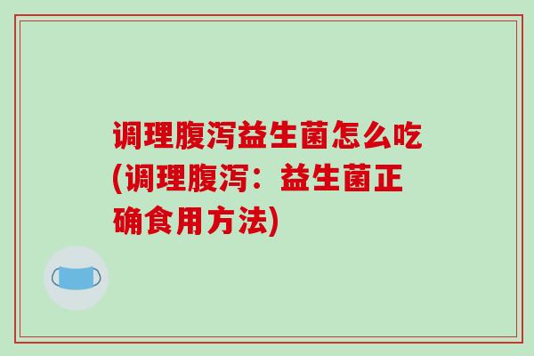 调理腹泻益生菌怎么吃(调理腹泻：益生菌正确食用方法)