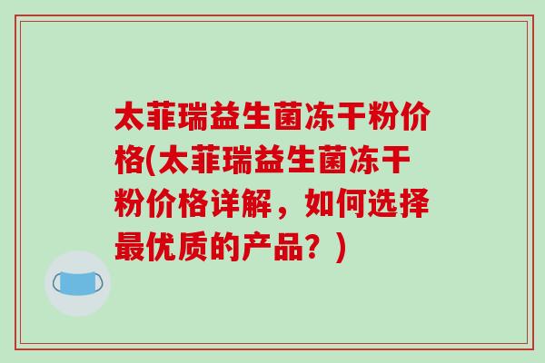 太菲瑞益生菌冻干粉价格(太菲瑞益生菌冻干粉价格详解,如何选择优质的产品?) 太菲瑞益生菌冻干粉价格(太菲瑞益生菌冻干粉价格详解,如何选择优质的产品?)