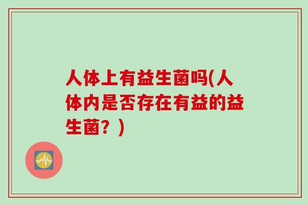 人体上有益生菌吗(人体内是否存在有益的益生菌？)