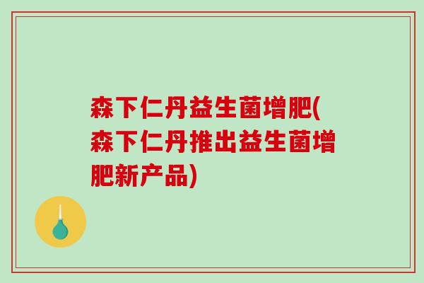森下仁丹益生菌增肥(森下仁丹推出益生菌增肥新产品)