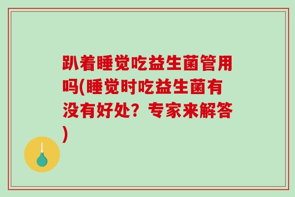 趴着睡觉吃益生菌管用吗(睡觉时吃益生菌有没有好处？专家来解答)