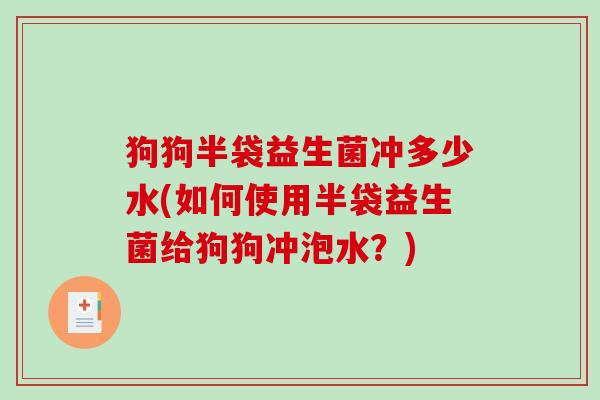 狗狗半袋益生菌冲多少水(如何使用半袋益生菌给狗狗冲泡水？)