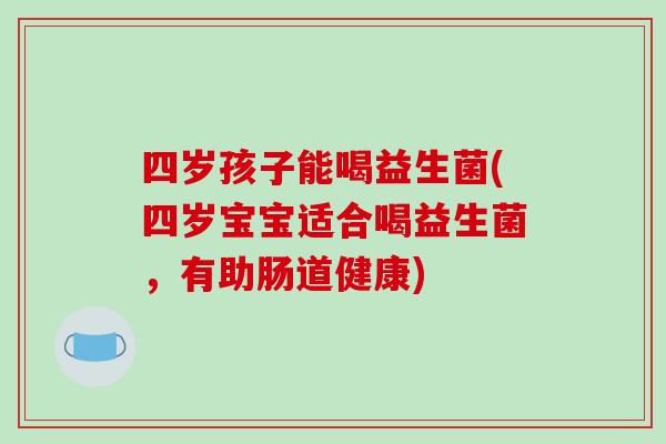 四岁孩子能喝益生菌(四岁宝宝适合喝益生菌，有助肠道健康)