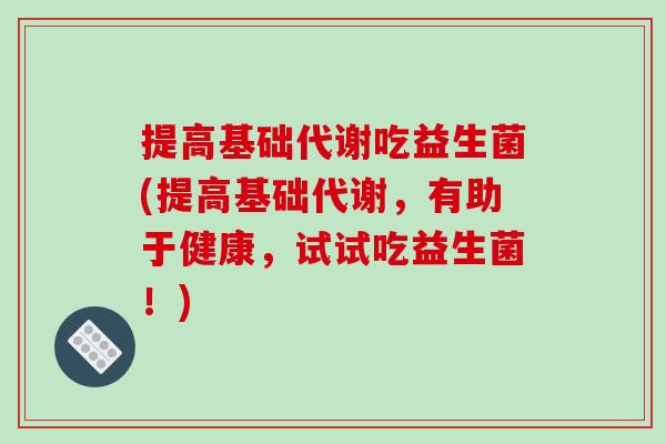 提高基础代谢吃益生菌(提高基础代谢，有助于健康，试试吃益生菌！)
