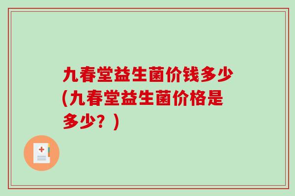 九春堂益生菌价钱多少(九春堂益生菌价格是多少？)