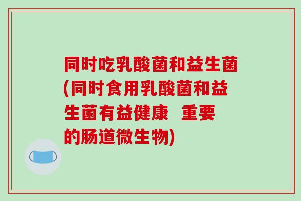 同时吃乳酸菌和益生菌(同时食用乳酸菌和益生菌有益健康  重要的肠道微生物)