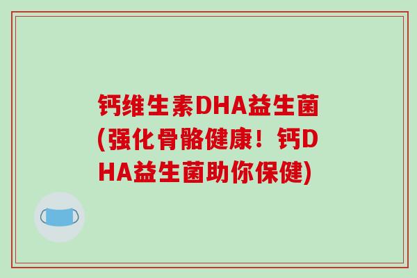 钙维生素DHA益生菌(强化骨骼健康！钙DHA益生菌助你保健)